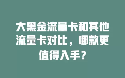 大黑金流量卡和其他流量卡对比，哪款更值得入手？