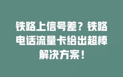 铁路上信号差？铁路电话流量卡给出超棒解决方案！
