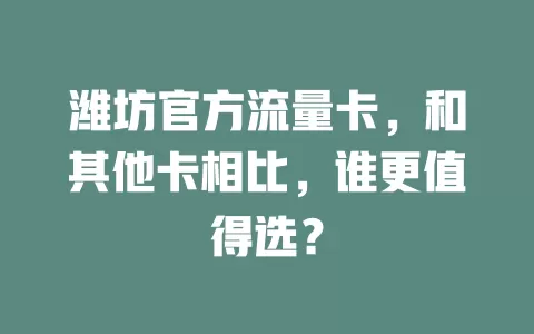 潍坊官方流量卡，和其他卡相比，谁更值得选？