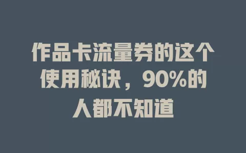 作品卡流量券的这个使用秘诀，90%的人都不知道