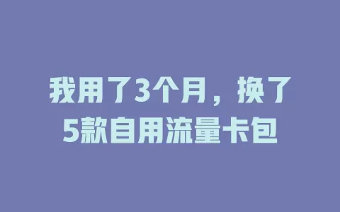我用了3个月，换了5款自用流量卡包