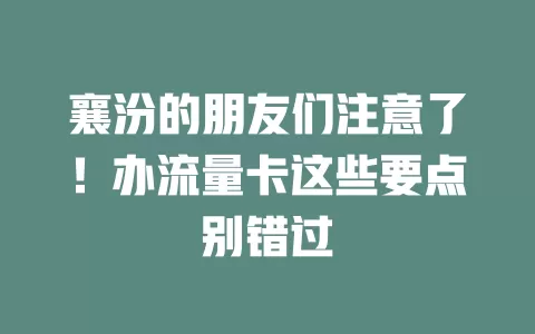 襄汾的朋友们注意了！办流量卡这些要点别错过