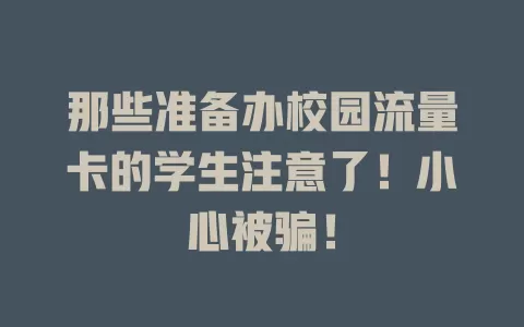 那些准备办校园流量卡的学生注意了！小心被骗！