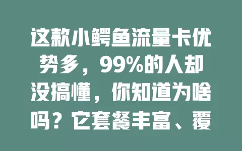 这款小鳄鱼流量卡优势多，99%的人却没搞懂，你知道为啥吗？它套餐丰富、覆盖广、性价比高、服务贴心，选时注意按需选套餐及关注有效期等，用好能享便捷实惠。