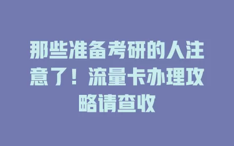 那些准备考研的人注意了！流量卡办理攻略请查收