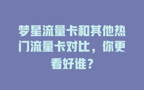 梦星流量卡和其他热门流量卡对比，你更看好谁？