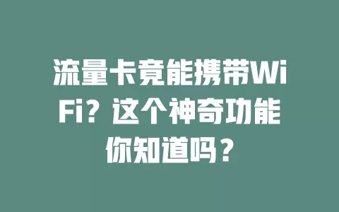 流量卡竟能携带WiFi？这个神奇功能你知道吗？