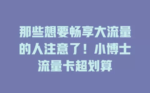 那些想要畅享大流量的人注意了！小博士流量卡超划算