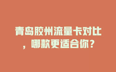 青岛胶州流量卡对比，哪款更适合你？