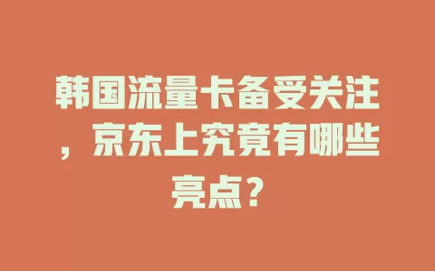 韩国流量卡备受关注，京东上究竟有哪些亮点？