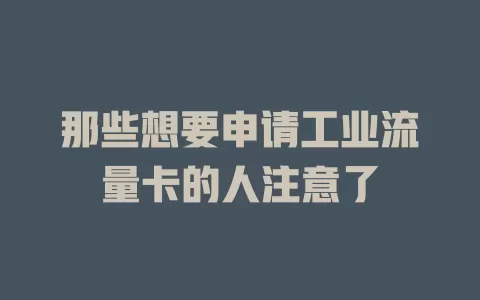 那些想要申请工业流量卡的人注意了