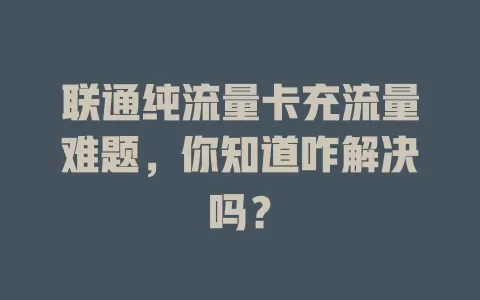 联通纯流量卡充流量难题，你知道咋解决吗？