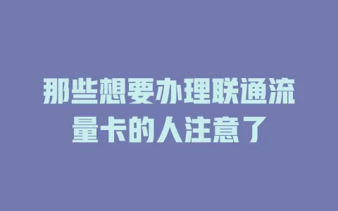 那些想要办理联通流量卡的人注意了