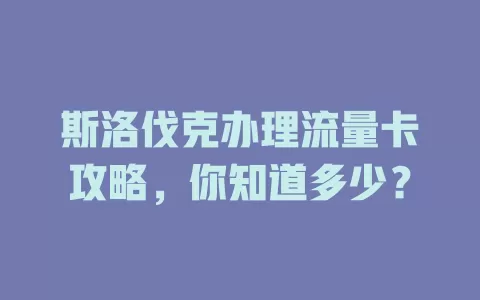 斯洛伐克办理流量卡攻略，你知道多少？