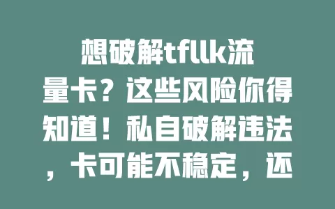 想破解tfllk流量卡？这些风险你得知道！私自破解违法，卡可能不稳定，还有信息安全威胁，别因贪念给自己找麻烦，走正规途径用卡，畅享稳定安全网络