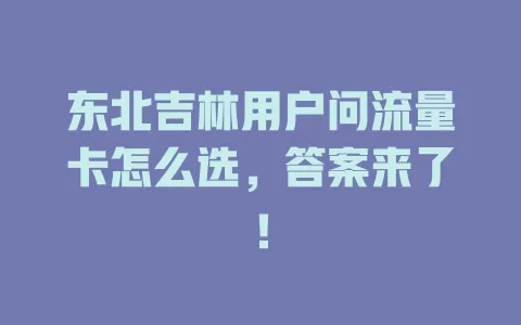 东北吉林用户问流量卡怎么选，答案来了！