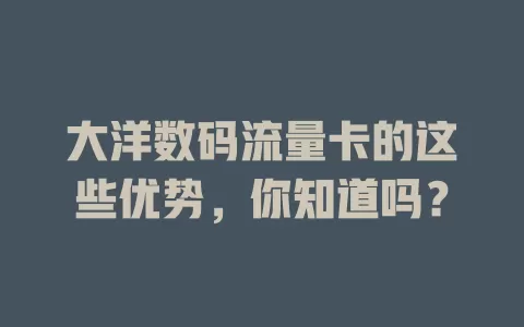 大洋数码流量卡的这些优势，你知道吗？