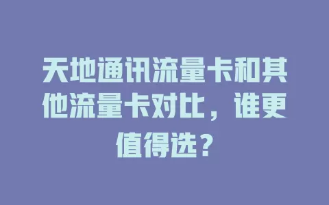 天地通讯流量卡和其他流量卡对比，谁更值得选？