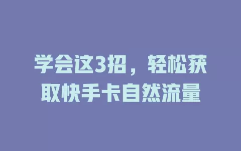 学会这3招，轻松获取快手卡自然流量