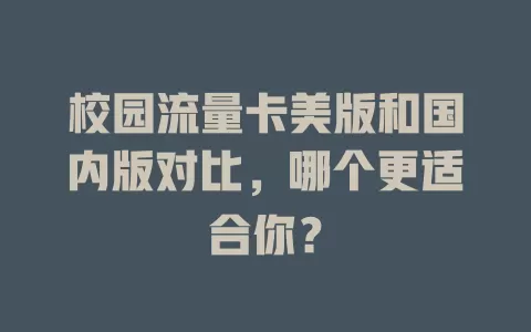 校园流量卡美版和国内版对比，哪个更适合你？
