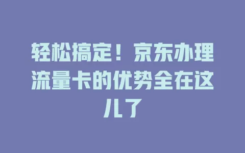 轻松搞定！京东办理流量卡的优势全在这儿了