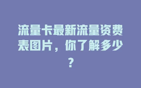 流量卡最新流量资费表图片，你了解多少？