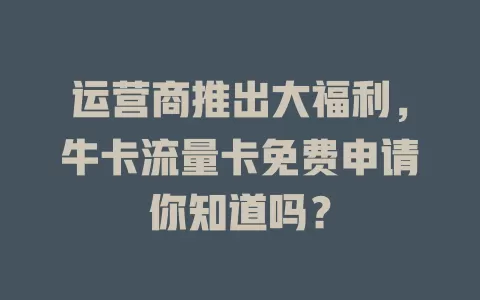 运营商推出大福利，牛卡流量卡免费申请你知道吗？