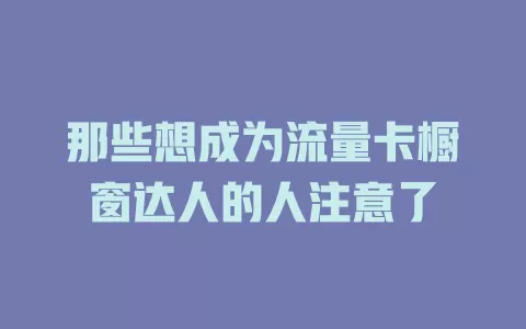 那些想成为流量卡橱窗达人的人注意了