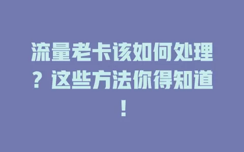 流量老卡该如何处理？这些方法你得知道！