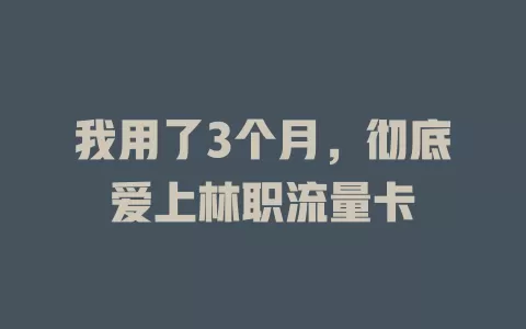 我用了3个月，彻底爱上林职流量卡