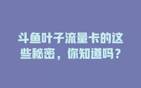 斗鱼叶子流量卡的这些秘密，你知道吗？