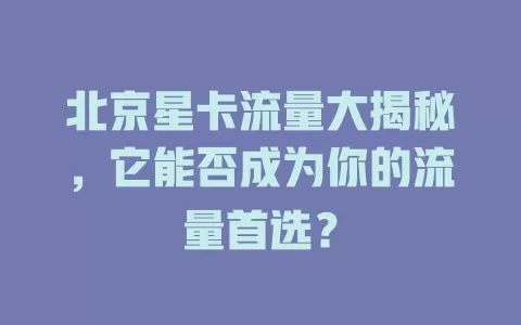 北京星卡流量大揭秘，它能否成为你的流量首选？