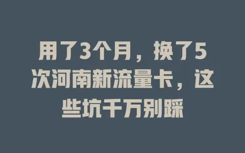 用了3个月，换了5次河南新流量卡，这些坑千万别踩
