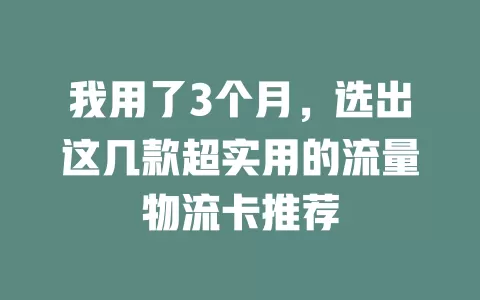 我用了3个月，选出这几款超实用的流量物流卡推荐