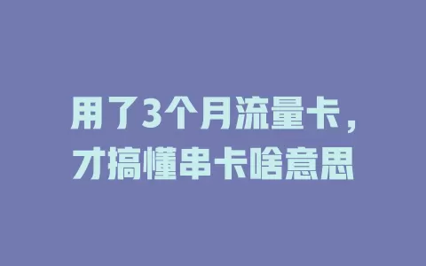用了3个月流量卡，才搞懂串卡啥意思