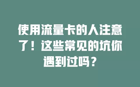 使用流量卡的人注意了！这些常见的坑你遇到过吗？