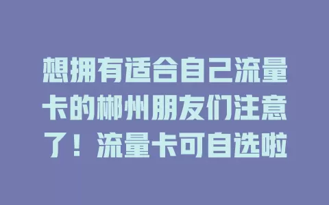 想拥有适合自己流量卡的郴州朋友们注意了！流量卡可自选啦
