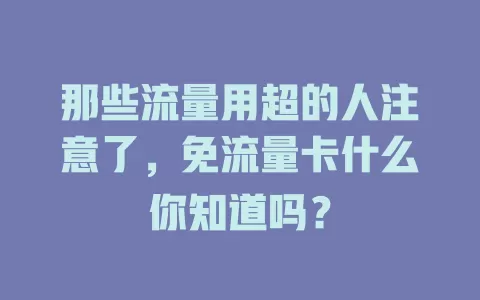 那些流量用超的人注意了，免流量卡什么你知道吗？