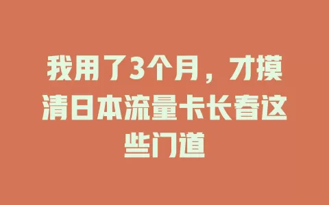我用了3个月，才摸清日本流量卡长春这些门道