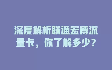 深度解析联通宏博流量卡，你了解多少？