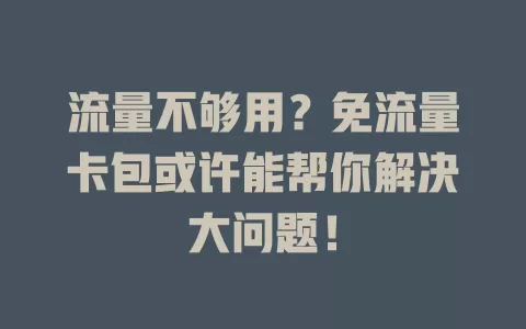 流量不够用？免流量卡包或许能帮你解决大问题！