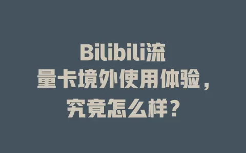 Bilibili流量卡境外使用体验，究竟怎么样？