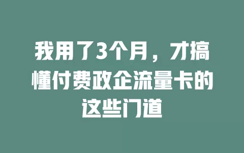 我用了3个月，才搞懂付费政企流量卡的这些门道
