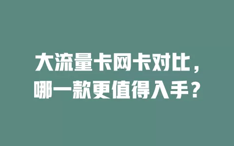 大流量卡网卡对比，哪一款更值得入手？