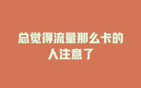 总觉得流量那么卡的人注意了