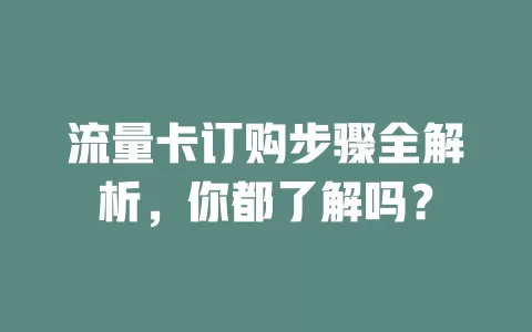 流量卡订购步骤全解析，你都了解吗？