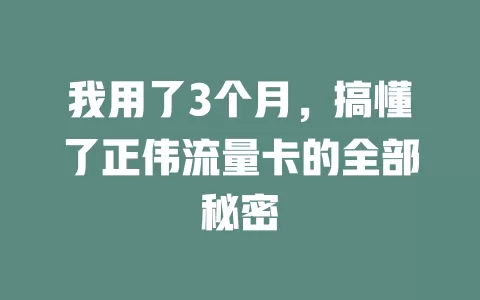我用了3个月，搞懂了正伟流量卡的全部秘密