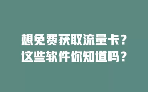 想免费获取流量卡？这些软件你知道吗？