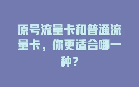 原号流量卡和普通流量卡，你更适合哪一种？