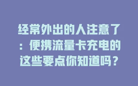 经常外出的人注意了：便携流量卡充电的这些要点你知道吗？